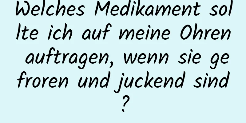 Welches Medikament sollte ich auf meine Ohren auftragen, wenn sie gefroren und juckend sind?