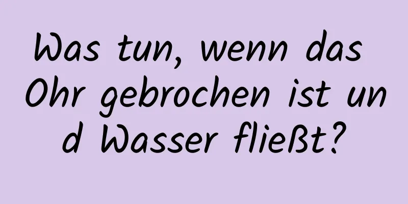 Was tun, wenn das Ohr gebrochen ist und Wasser fließt?