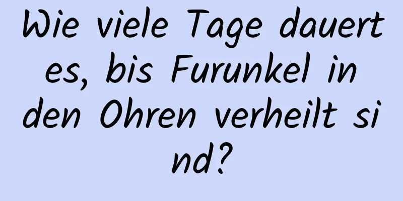 Wie viele Tage dauert es, bis Furunkel in den Ohren verheilt sind?