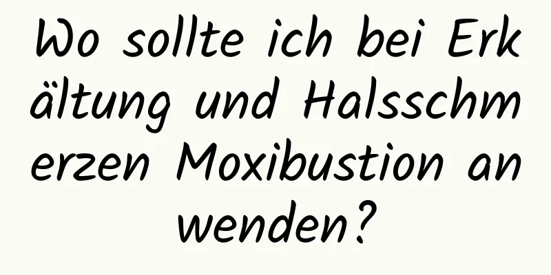 Wo sollte ich bei Erkältung und Halsschmerzen Moxibustion anwenden?