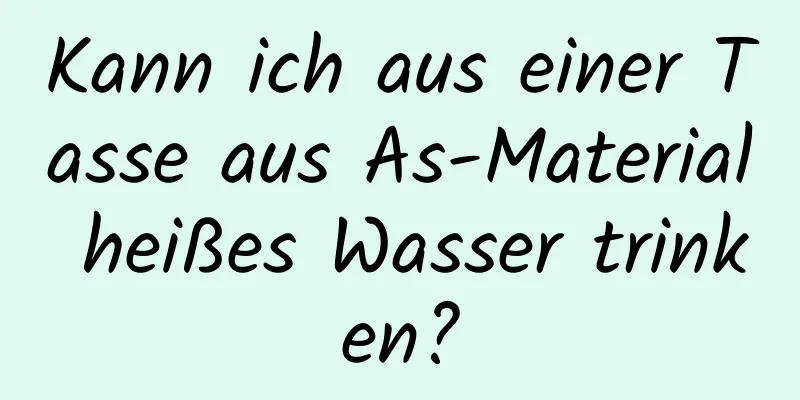 Kann ich aus einer Tasse aus As-Material heißes Wasser trinken?