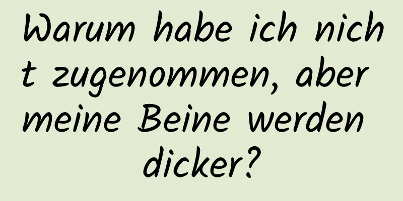 Warum habe ich nicht zugenommen, aber meine Beine werden dicker?