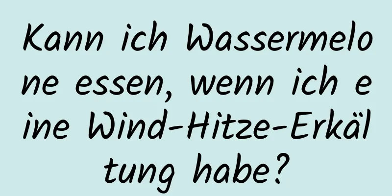 Kann ich Wassermelone essen, wenn ich eine Wind-Hitze-Erkältung habe?