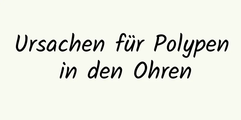 Ursachen für Polypen in den Ohren