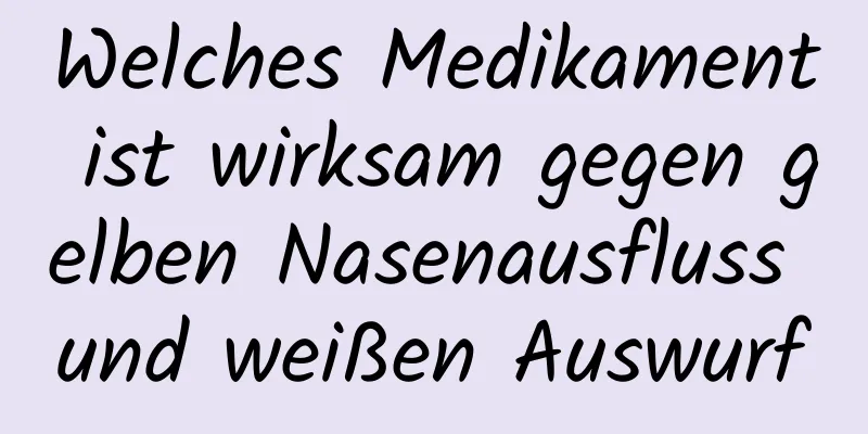 Welches Medikament ist wirksam gegen gelben Nasenausfluss und weißen Auswurf