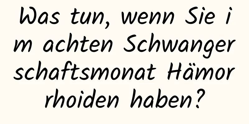 Was tun, wenn Sie im achten Schwangerschaftsmonat Hämorrhoiden haben?