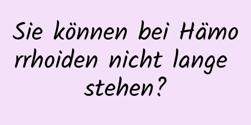 Sie können bei Hämorrhoiden nicht lange stehen?