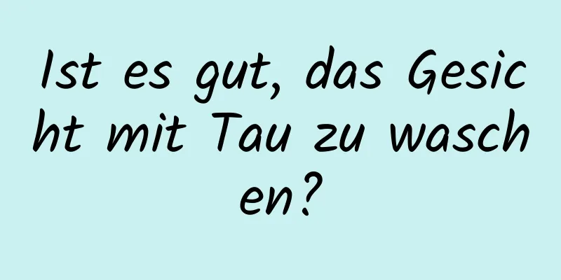 Ist es gut, das Gesicht mit Tau zu waschen?
