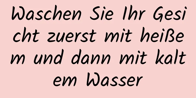 Waschen Sie Ihr Gesicht zuerst mit heißem und dann mit kaltem Wasser