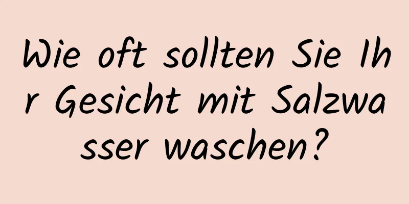 Wie oft sollten Sie Ihr Gesicht mit Salzwasser waschen?