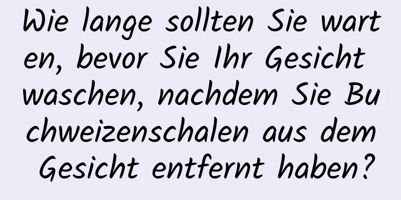 Wie lange sollten Sie warten, bevor Sie Ihr Gesicht waschen, nachdem Sie Buchweizenschalen aus dem Gesicht entfernt haben?