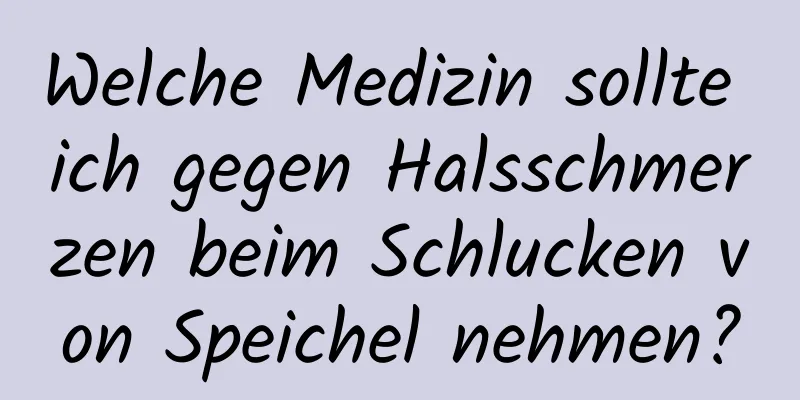 Welche Medizin sollte ich gegen Halsschmerzen beim Schlucken von Speichel nehmen?