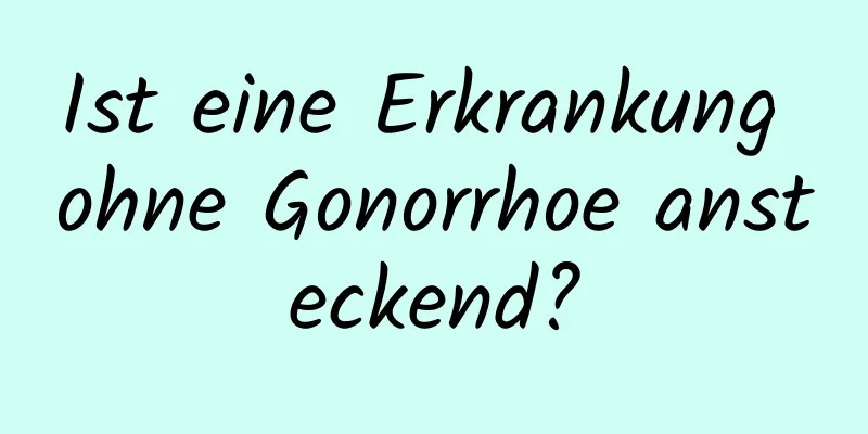 Ist eine Erkrankung ohne Gonorrhoe ansteckend?