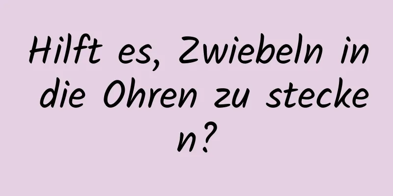 Hilft es, Zwiebeln in die Ohren zu stecken?