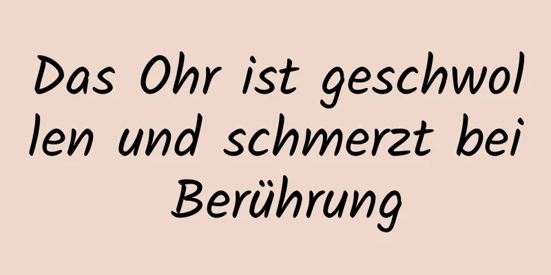 Das Ohr ist geschwollen und schmerzt bei Berührung
