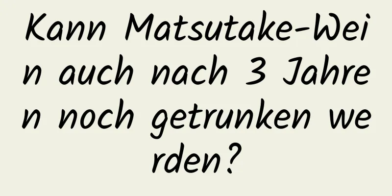 Kann Matsutake-Wein auch nach 3 Jahren noch getrunken werden?