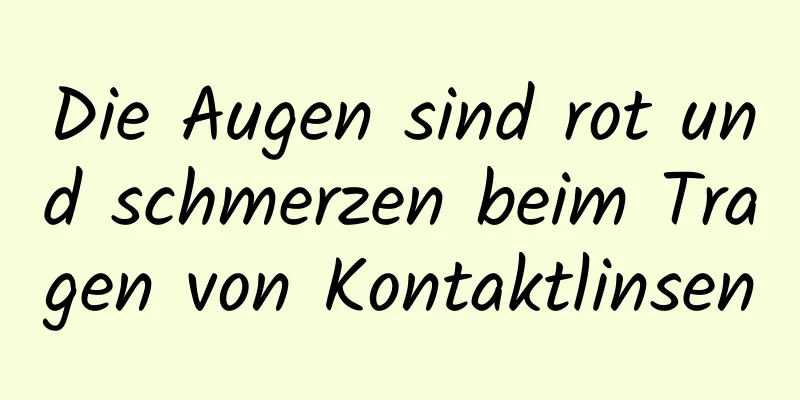 Die Augen sind rot und schmerzen beim Tragen von Kontaktlinsen