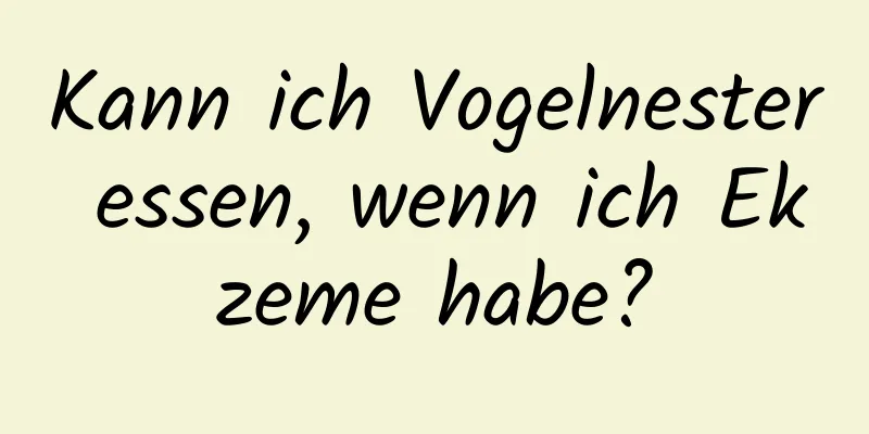 Kann ich Vogelnester essen, wenn ich Ekzeme habe?