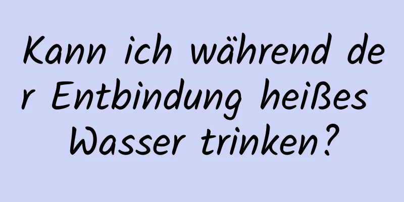 Kann ich während der Entbindung heißes Wasser trinken?