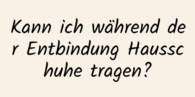 Kann ich während der Entbindung Hausschuhe tragen?