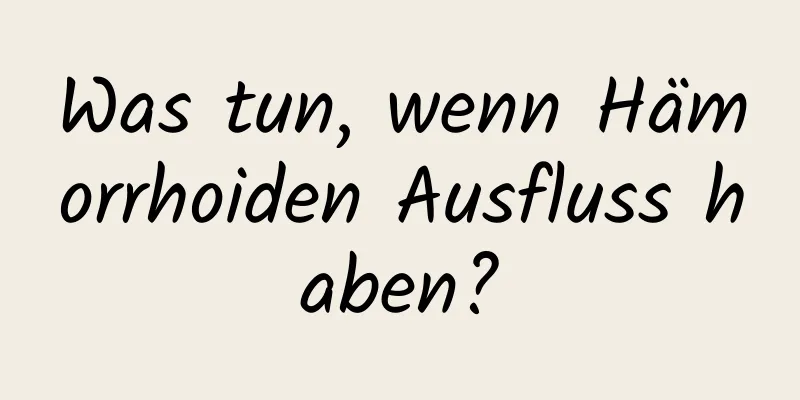 Was tun, wenn Hämorrhoiden Ausfluss haben?