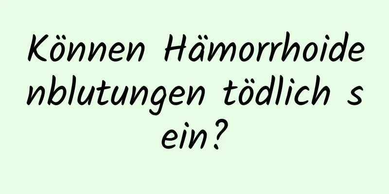 Können Hämorrhoidenblutungen tödlich sein?