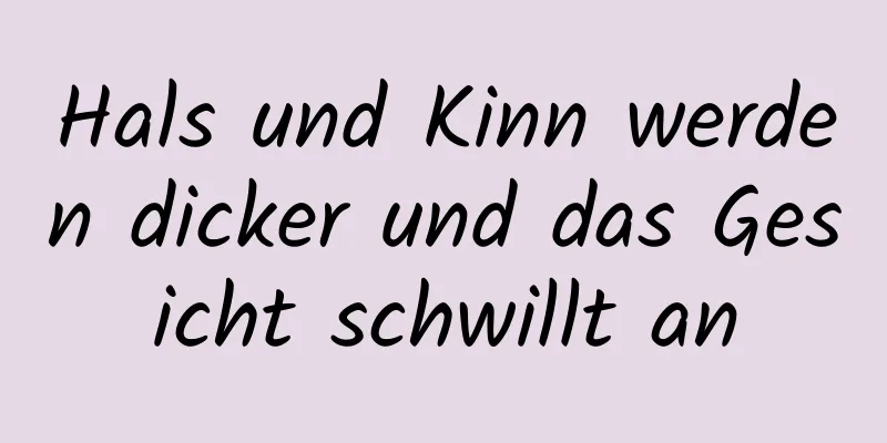Hals und Kinn werden dicker und das Gesicht schwillt an