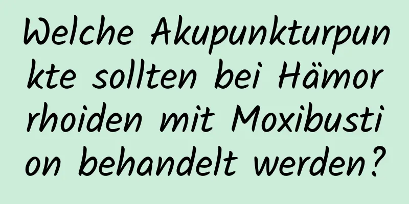 Welche Akupunkturpunkte sollten bei Hämorrhoiden mit Moxibustion behandelt werden?