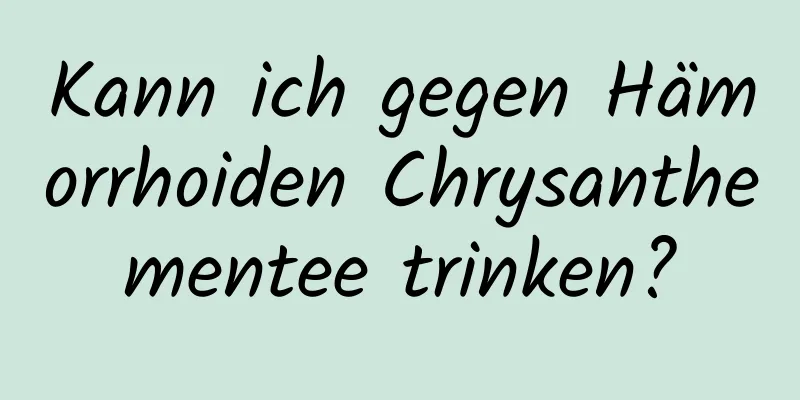 Kann ich gegen Hämorrhoiden Chrysanthementee trinken?