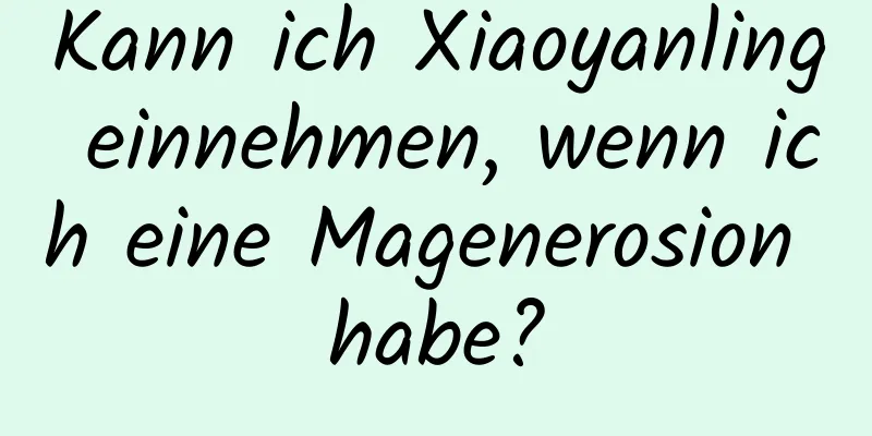Kann ich Xiaoyanling einnehmen, wenn ich eine Magenerosion habe?