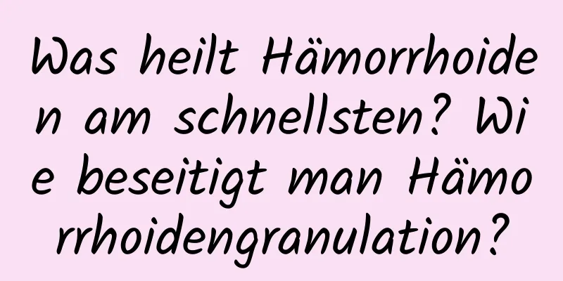 Was heilt Hämorrhoiden am schnellsten? Wie beseitigt man Hämorrhoidengranulation?