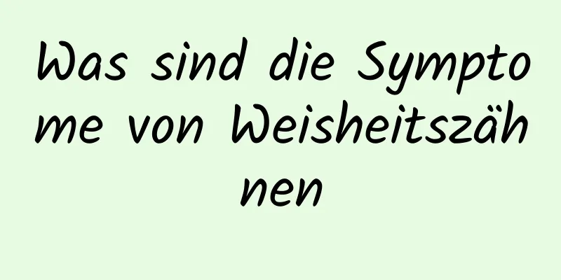 Was sind die Symptome von Weisheitszähnen