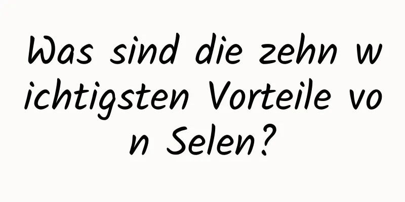 Was sind die zehn wichtigsten Vorteile von Selen?