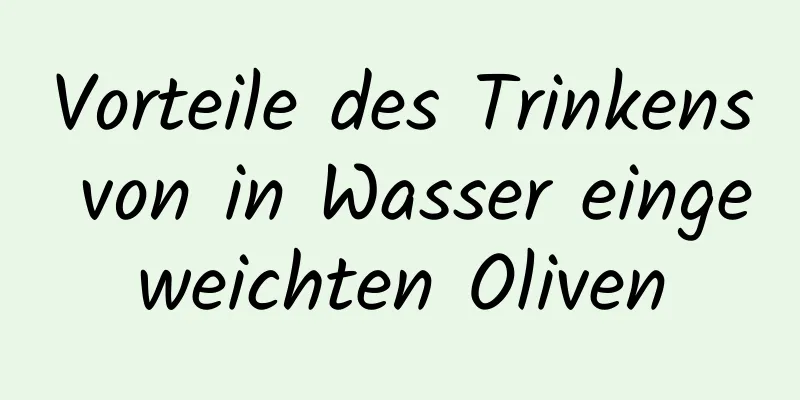 Vorteile des Trinkens von in Wasser eingeweichten Oliven
