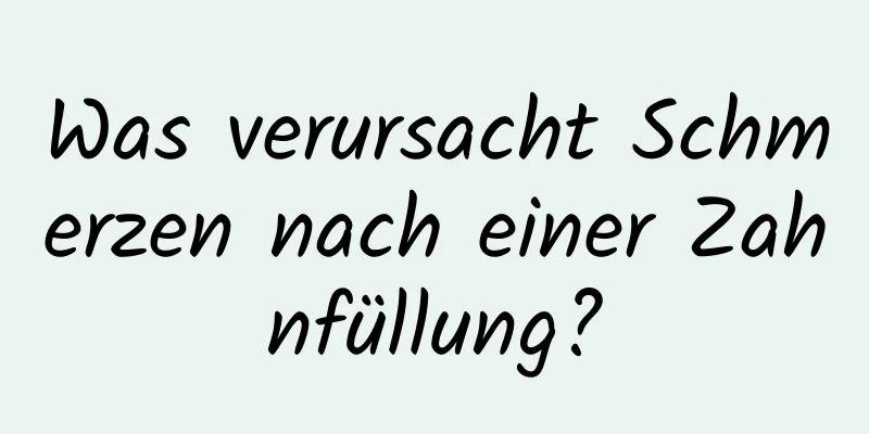 Was verursacht Schmerzen nach einer Zahnfüllung?