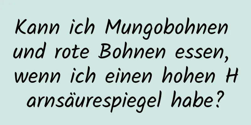 Kann ich Mungobohnen und rote Bohnen essen, wenn ich einen hohen Harnsäurespiegel habe?
