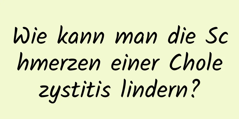 Wie kann man die Schmerzen einer Cholezystitis lindern?