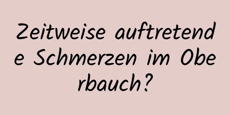 Zeitweise auftretende Schmerzen im Oberbauch?