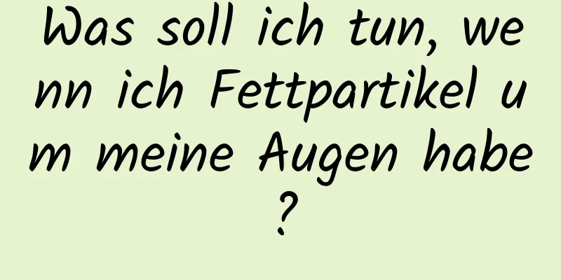 Was soll ich tun, wenn ich Fettpartikel um meine Augen habe?