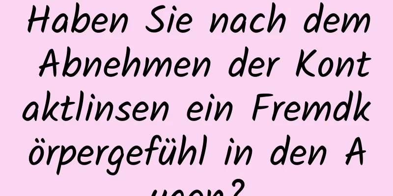 Haben Sie nach dem Abnehmen der Kontaktlinsen ein Fremdkörpergefühl in den Augen?