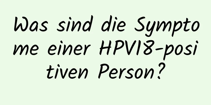 Was sind die Symptome einer HPV18-positiven Person?