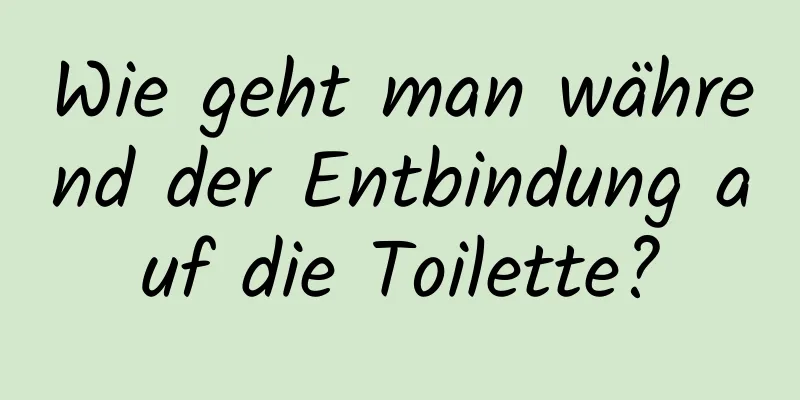 Wie geht man während der Entbindung auf die Toilette?