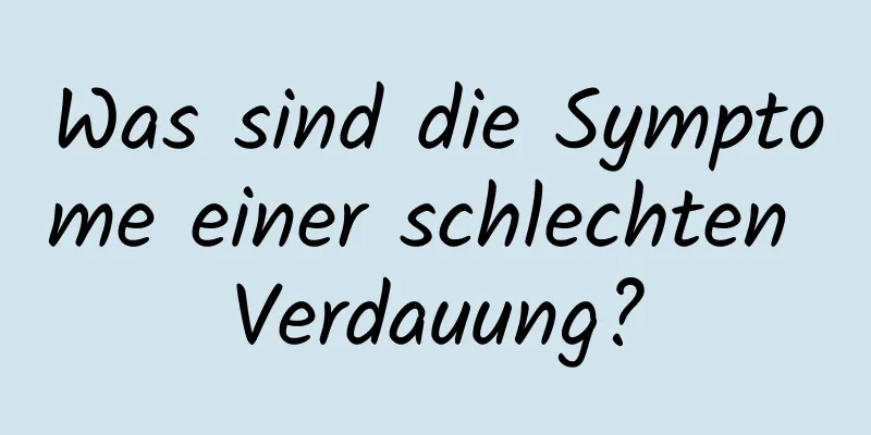 Was sind die Symptome einer schlechten Verdauung?