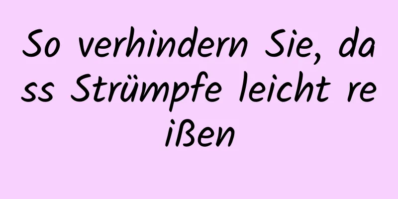 So verhindern Sie, dass Strümpfe leicht reißen