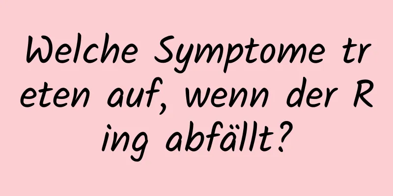 Welche Symptome treten auf, wenn der Ring abfällt?