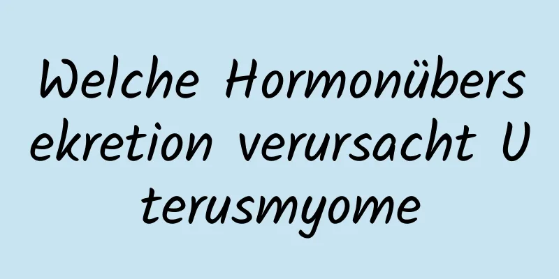 Welche Hormonübersekretion verursacht Uterusmyome