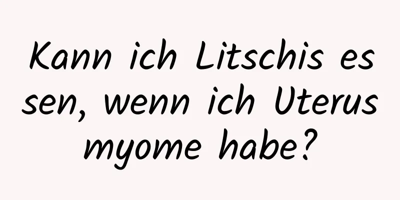 Kann ich Litschis essen, wenn ich Uterusmyome habe?