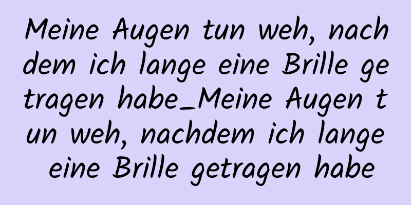 Meine Augen tun weh, nachdem ich lange eine Brille getragen habe_Meine Augen tun weh, nachdem ich lange eine Brille getragen habe