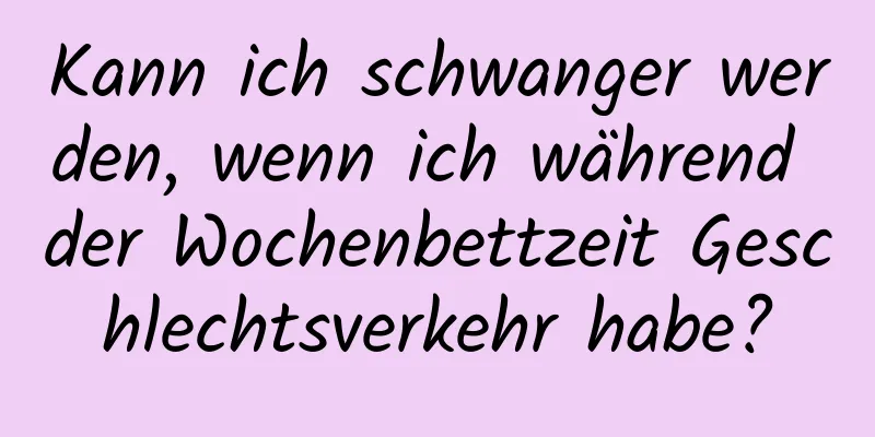 Kann ich schwanger werden, wenn ich während der Wochenbettzeit Geschlechtsverkehr habe?