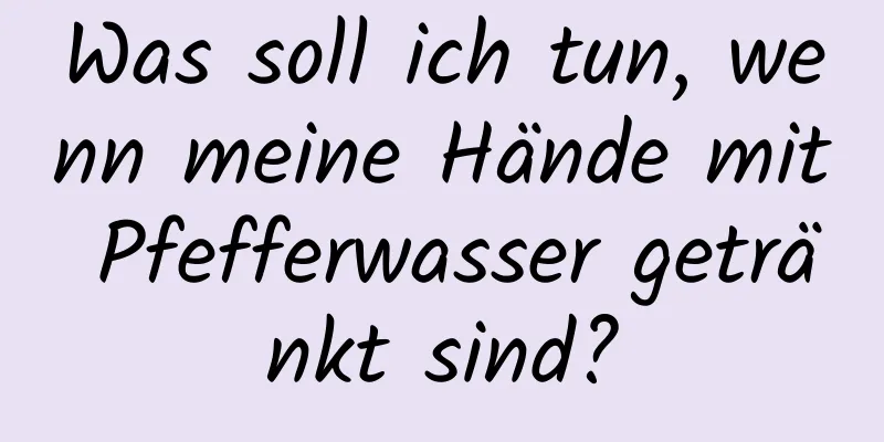 Was soll ich tun, wenn meine Hände mit Pfefferwasser getränkt sind?